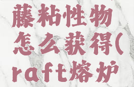 raft葡萄藤粘性物怎么获得(raft熔炉怎么解锁)