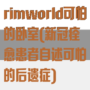 rimworld可怕的卧室(新冠痊愈患者自述可怕的后遗症)