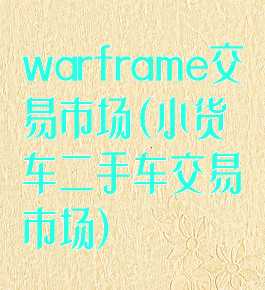 warframe交易市场(小货车二手车交易市场)