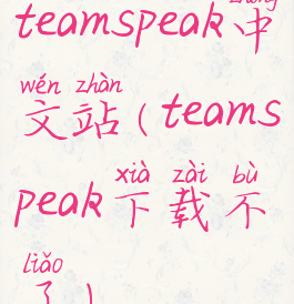teamspeak中文站(teamspeak下载不了)