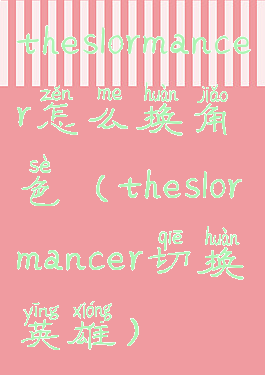 theslormancer怎么换角色(theslormancer切换英雄)