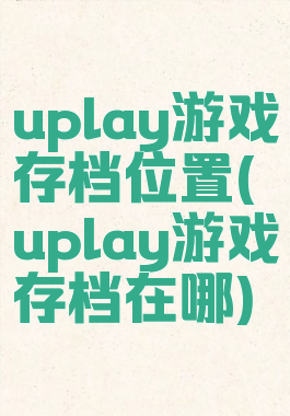uplay游戏存档位置(uplay游戏存档在哪)