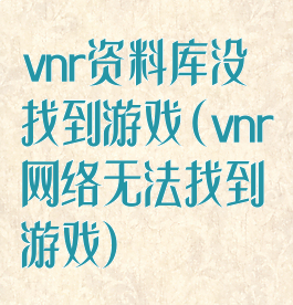 vnr资料库没找到游戏(vnr网络无法找到游戏)