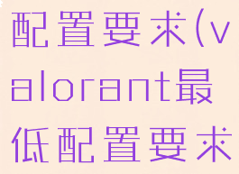 valorant配置要求(valorant最低配置要求)