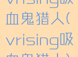 vrising吸血鬼猎人(vrising吸血鬼猎人)