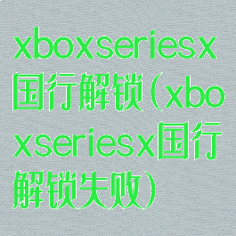 xboxseriesx国行解锁(xboxseriesx国行解锁失败)